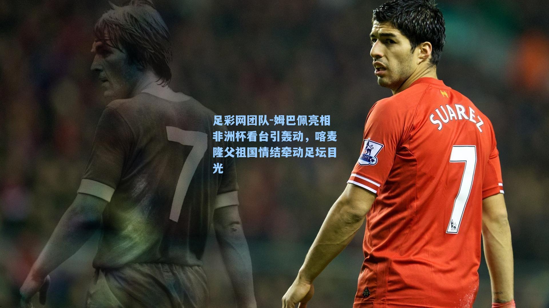 足彩网团队-姆巴佩亮相非洲杯看台引轰动，喀麦隆父祖国情结牵动足坛目光