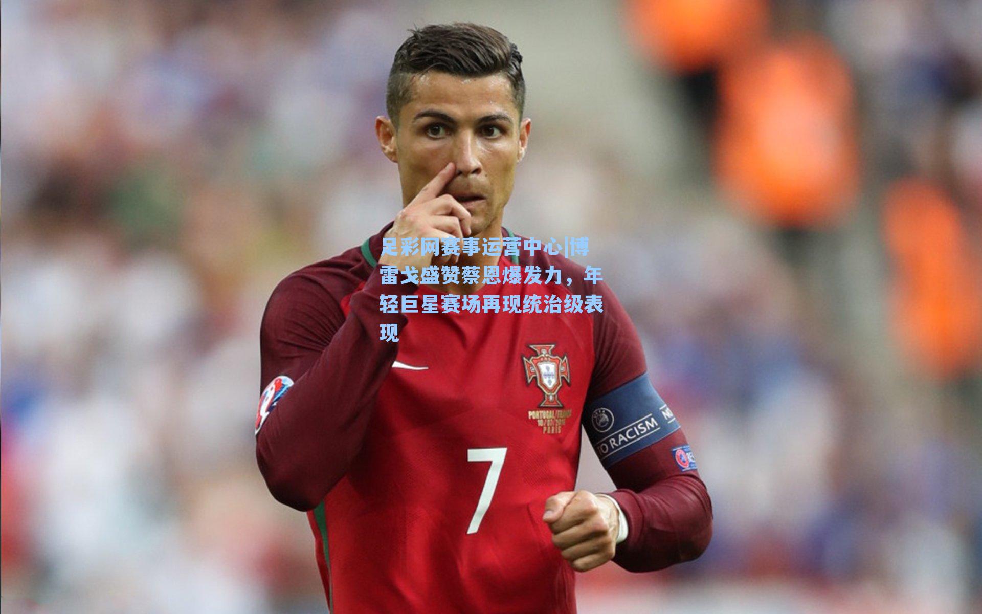 足彩网赛事运营中心|博雷戈盛赞蔡恩爆发力，年轻巨星赛场再现统治级表现