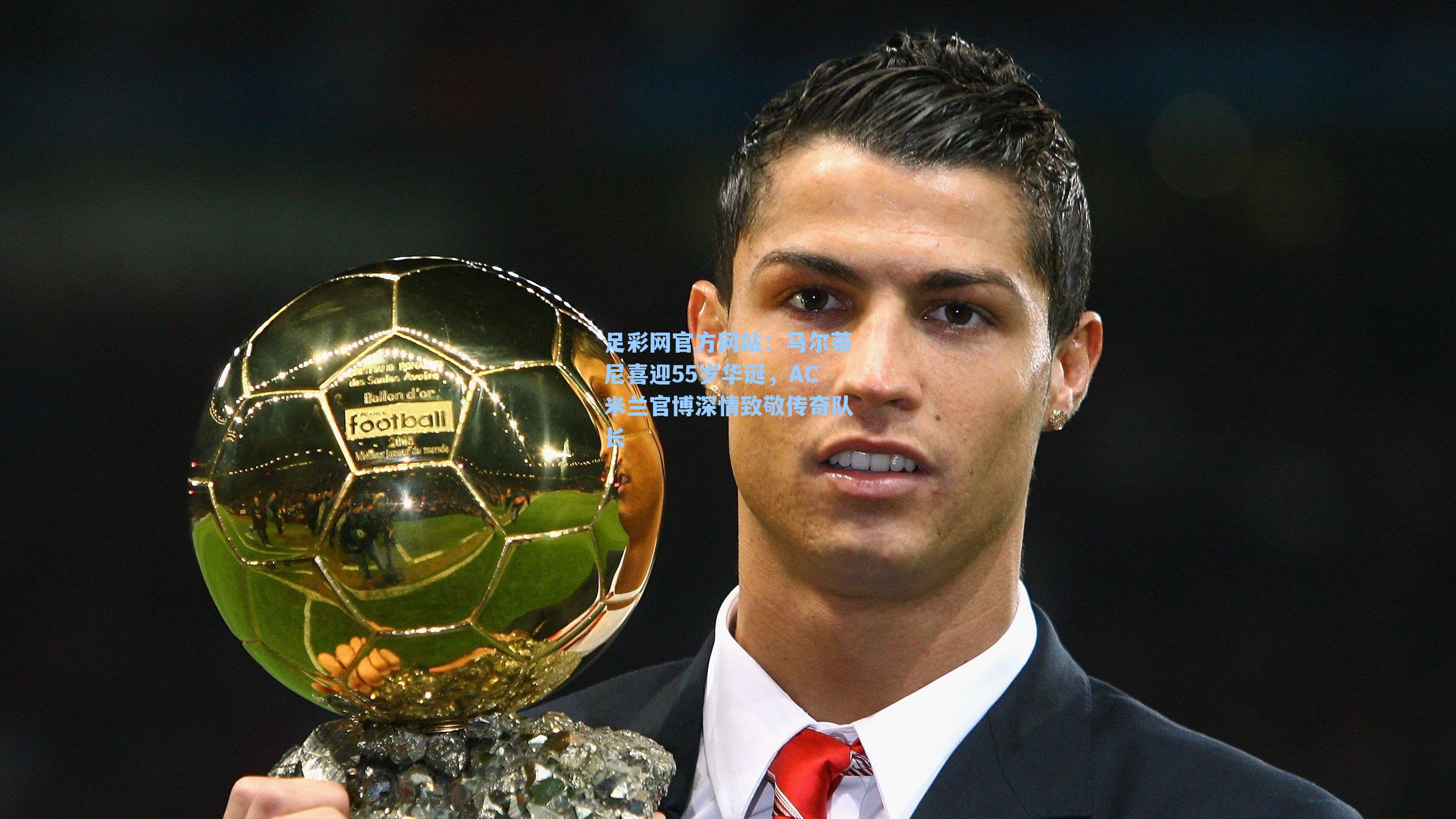 马尔蒂尼喜迎55岁华诞，AC米兰官博深情致敬传奇队长