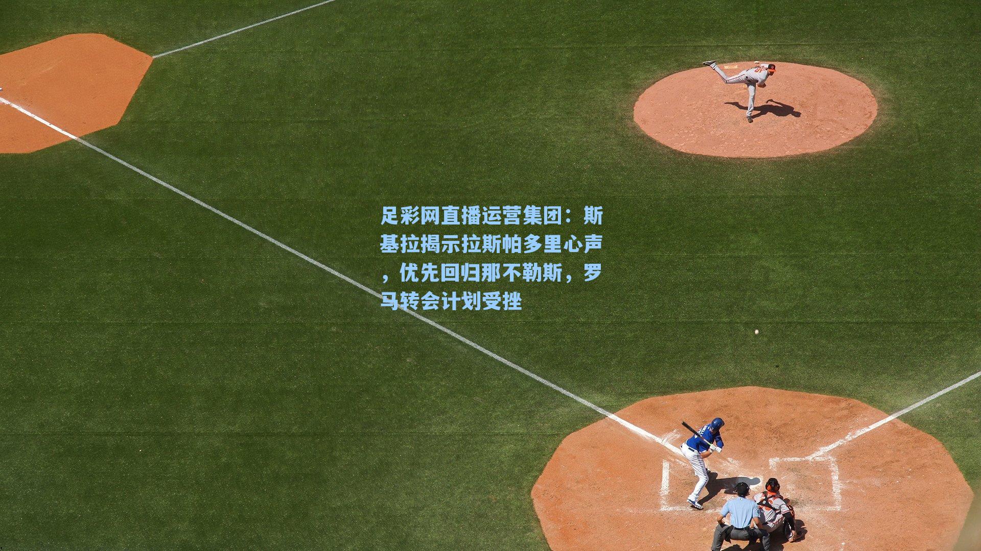 足彩网直播运营集团：斯基拉揭示拉斯帕多里心声，优先回归那不勒斯，罗马转会计划受挫