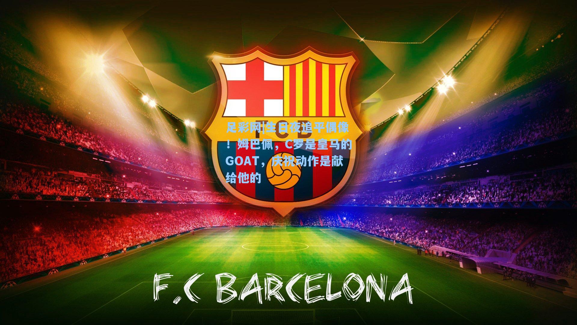 足彩网|生日夜追平偶像！姆巴佩，C罗是皇马的GOAT，庆祝动作是献给他的