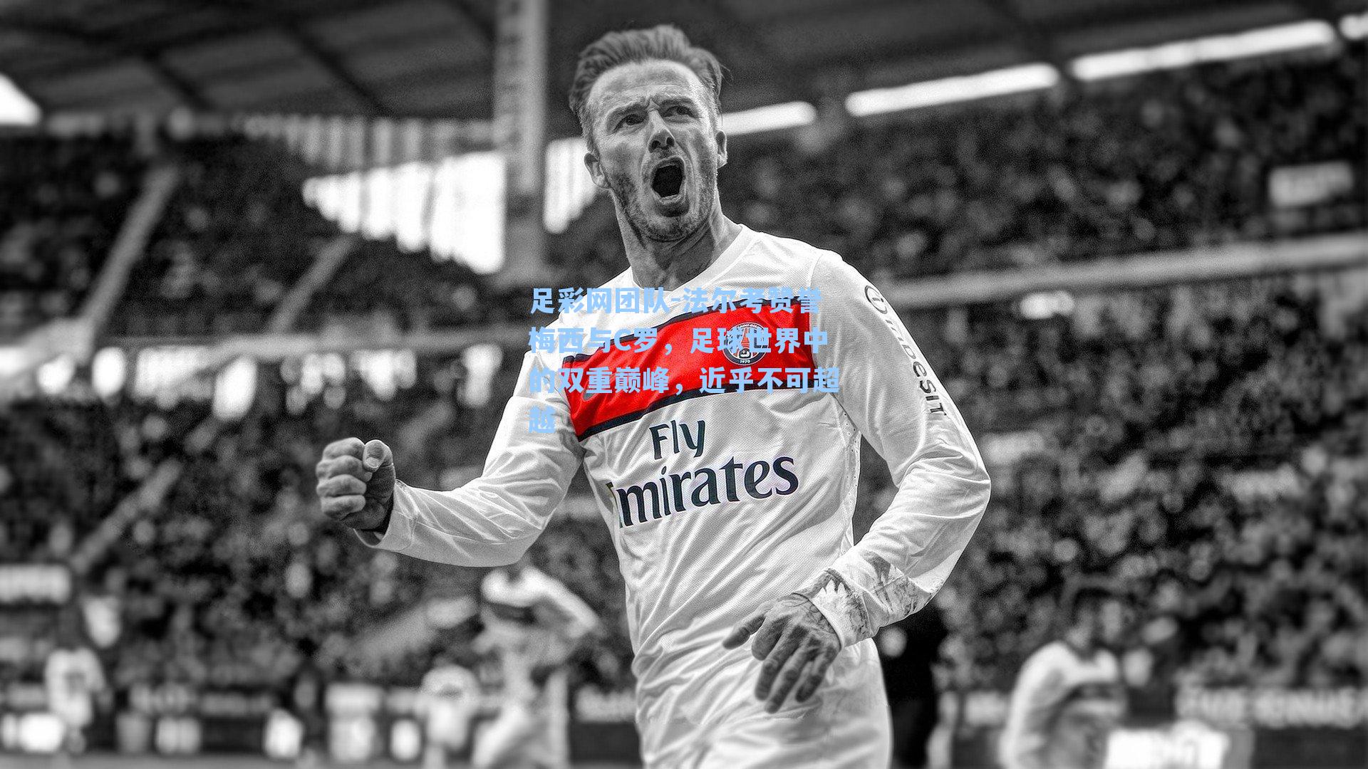 足彩网团队-法尔考赞誉梅西与C罗，足球世界中的双重巅峰，近乎不可超越