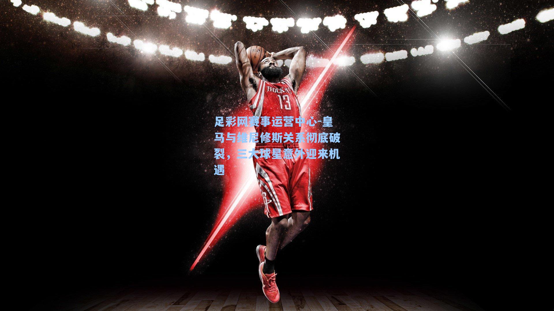 皇马与维尼修斯关系彻底破裂，三大球星意外迎来机遇