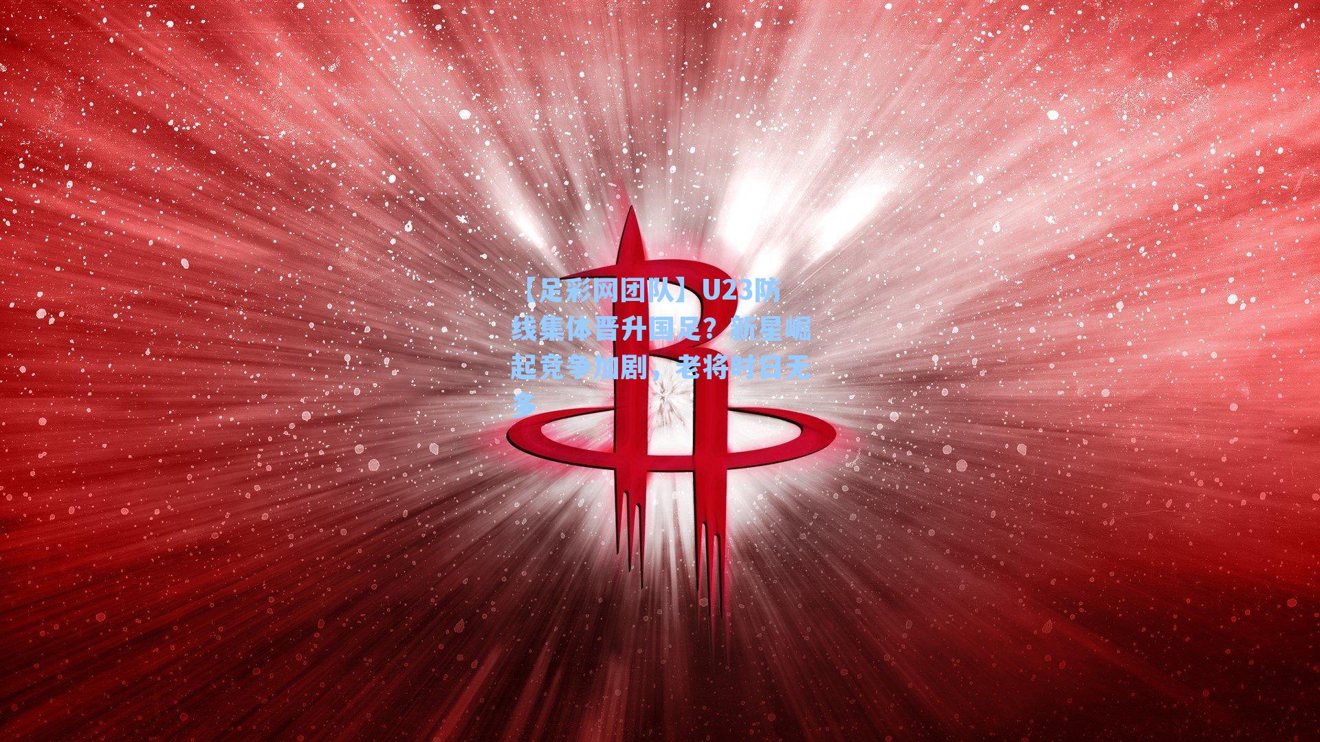 U23防线集体晋升国足？新星崛起竞争加剧，老将时日无多