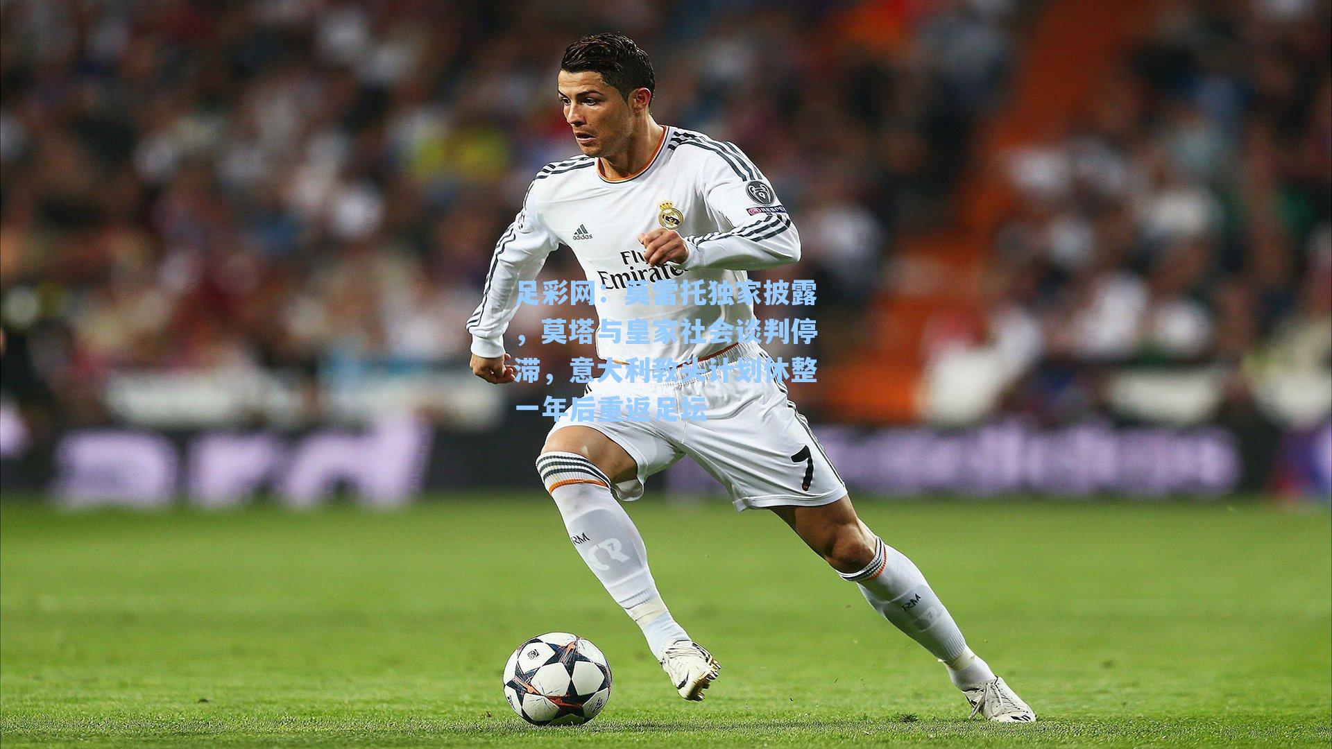 足彩网：莫雷托独家披露，莫塔与皇家社会谈判停滞，意大利教头计划休整一年后重返足坛