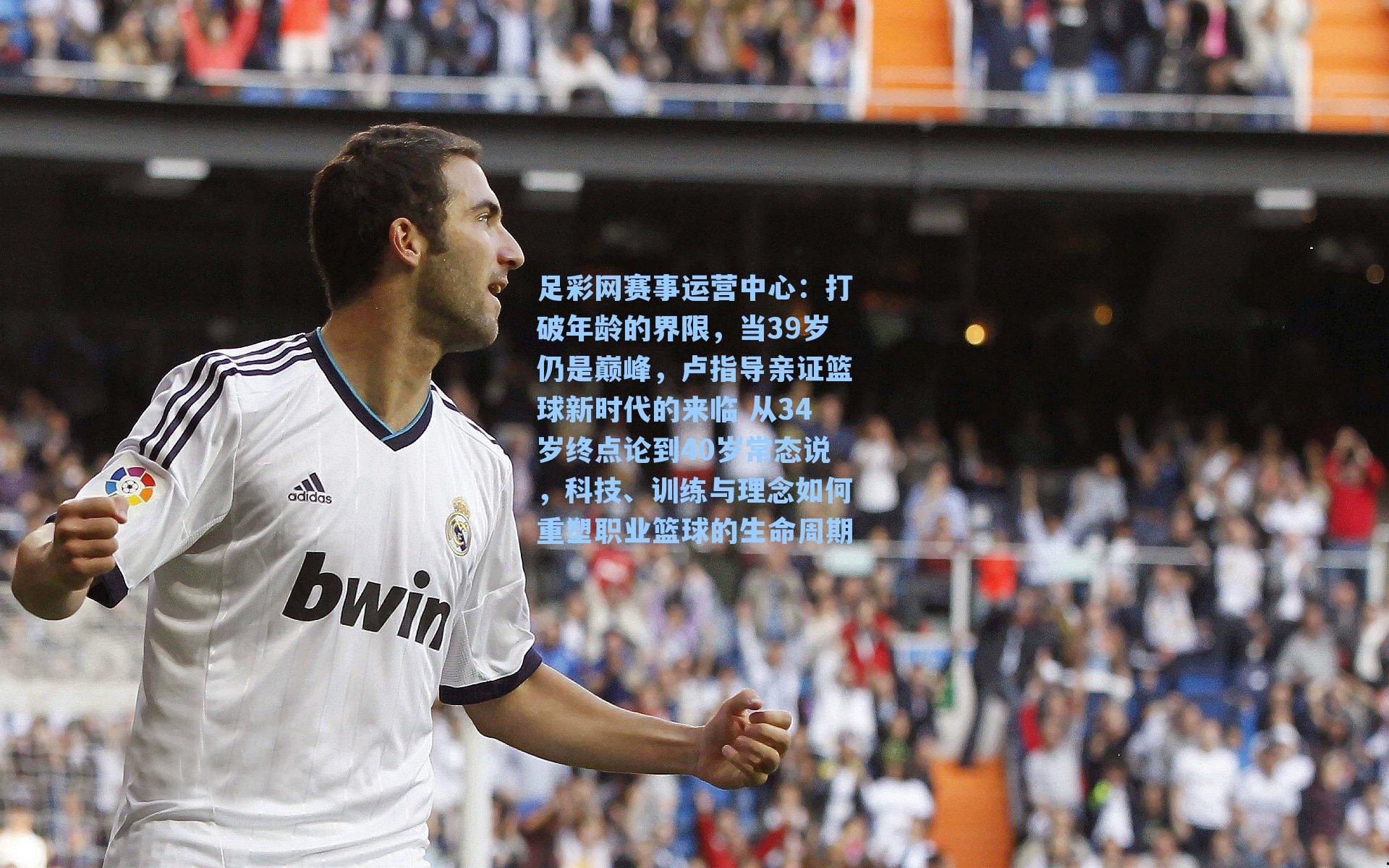 足彩网赛事运营中心：打破年龄的界限，当39岁仍是巅峰，卢指导亲证篮球新时代的来临 从34岁终点论到40岁常态说，科技、训练与理念如何重塑职业篮球的生命周期