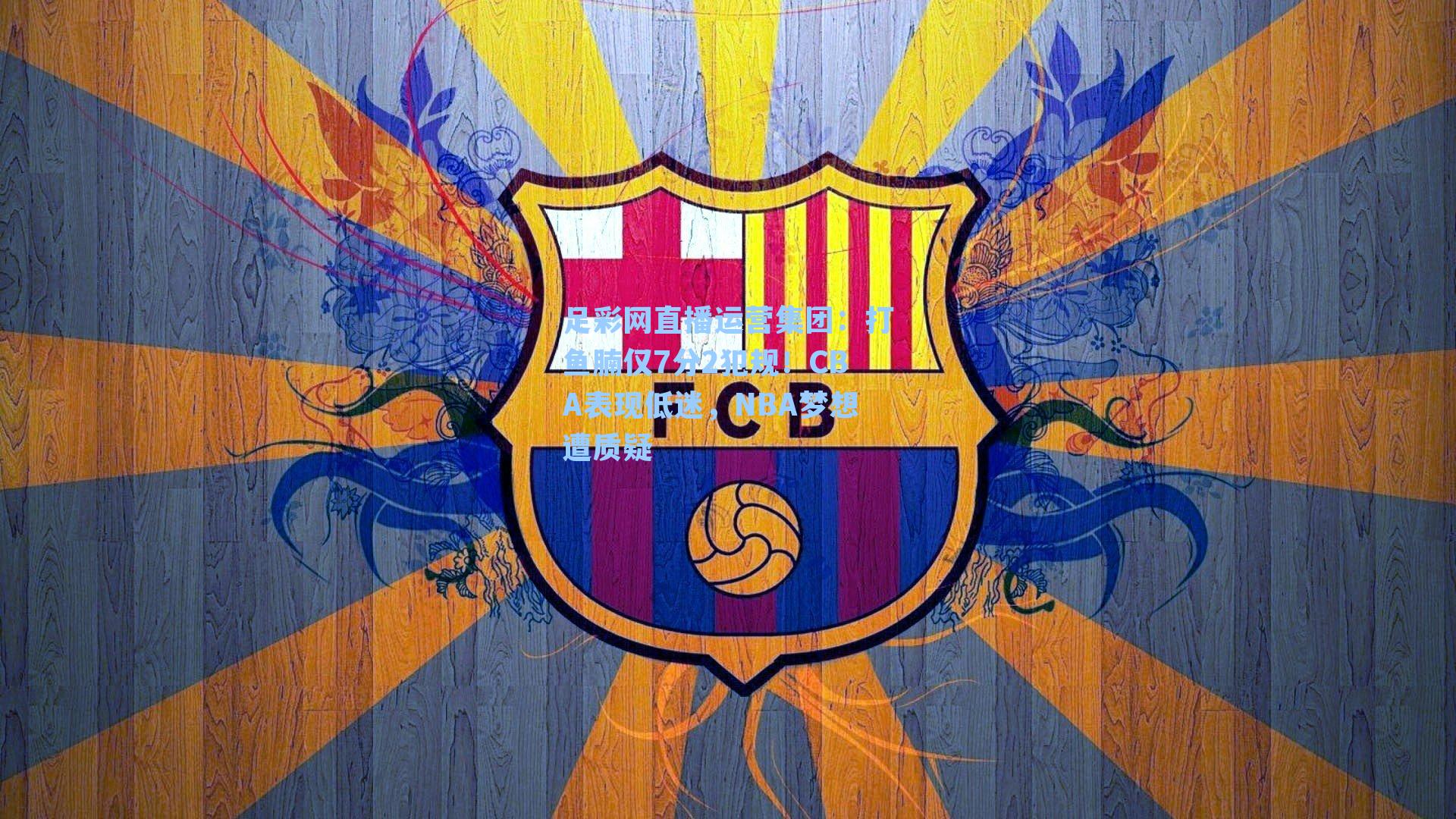 足彩网直播运营集团：打鱼腩仅7分2犯规！CBA表现低迷，NBA梦想遭质疑