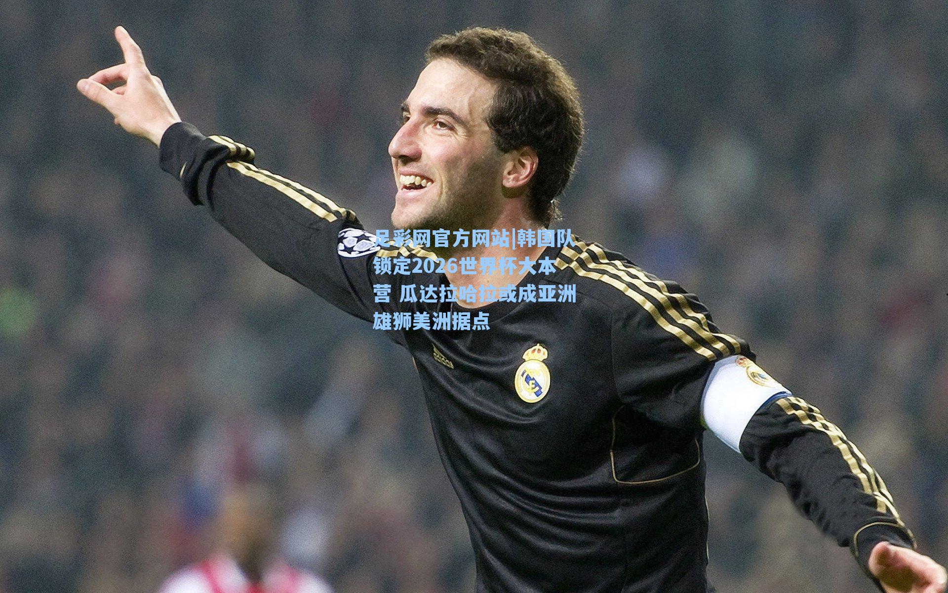 足彩网官方网站|韩国队锁定2026世界杯大本营 瓜达拉哈拉或成亚洲雄狮美洲据点