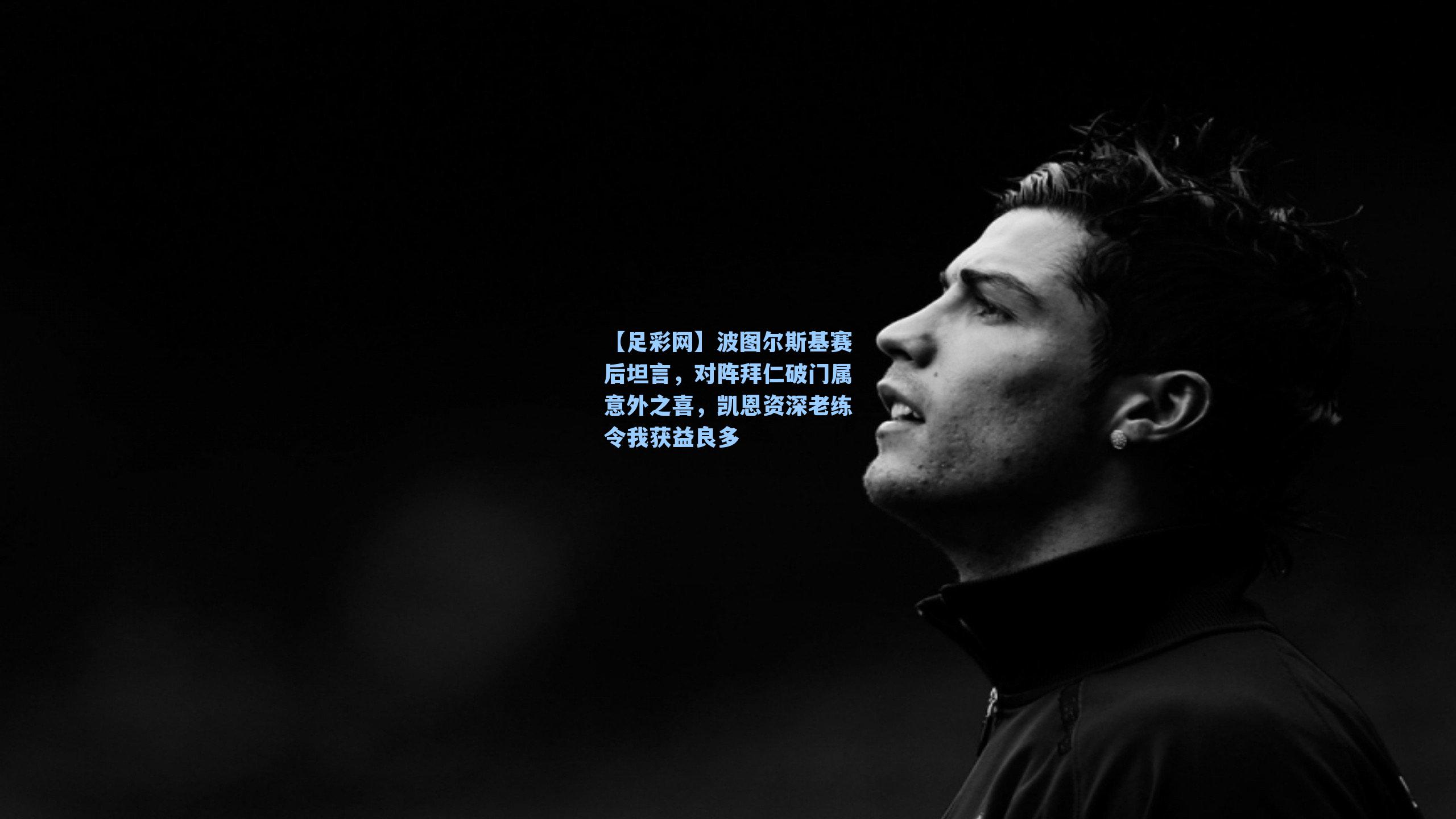 波图尔斯基赛后坦言,对阵拜仁破门属意外之喜,凯恩资深老练令我获益良多