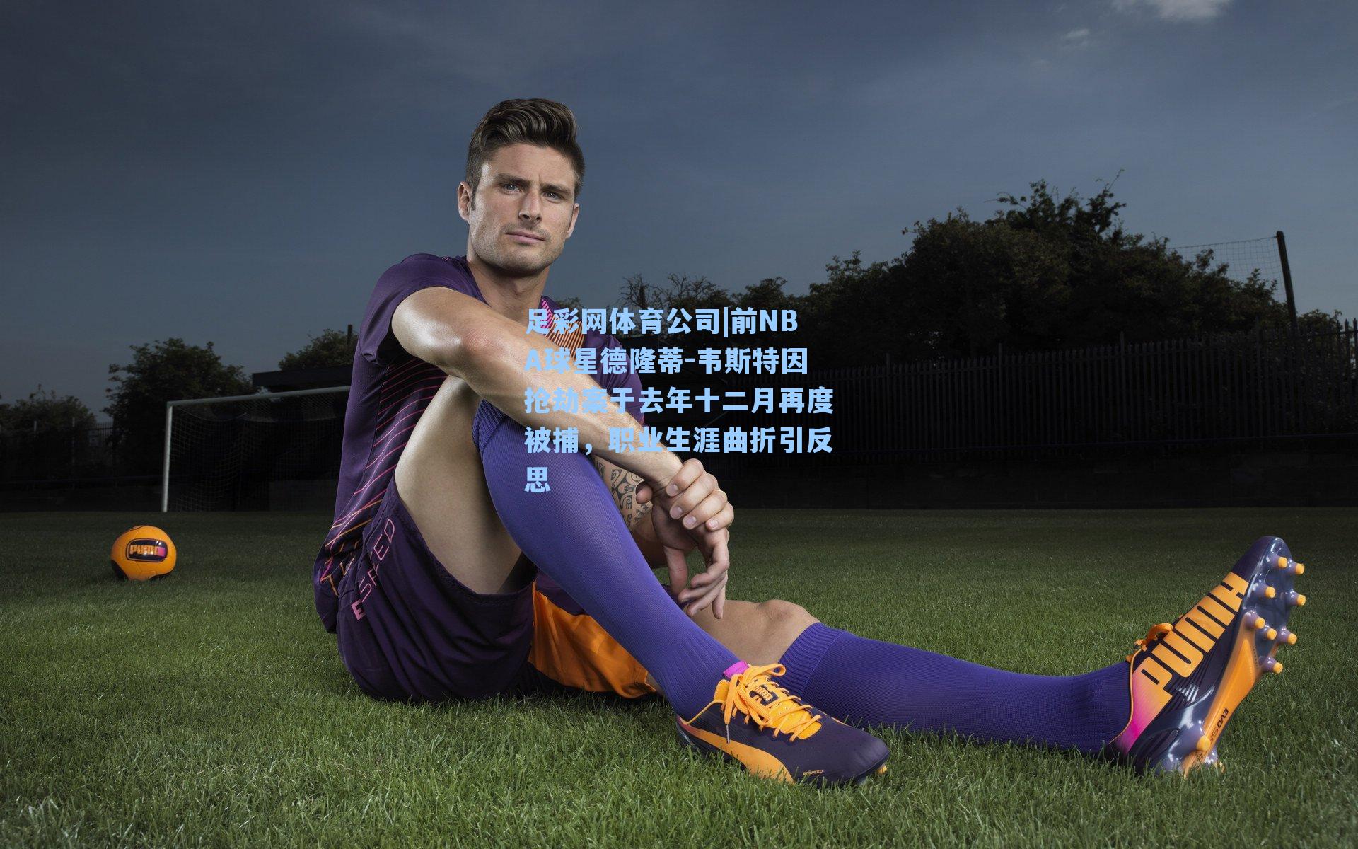 足彩网体育公司|前NBA球星德隆蒂-韦斯特因抢劫案于去年十二月再度被捕，职业生涯曲折引反思