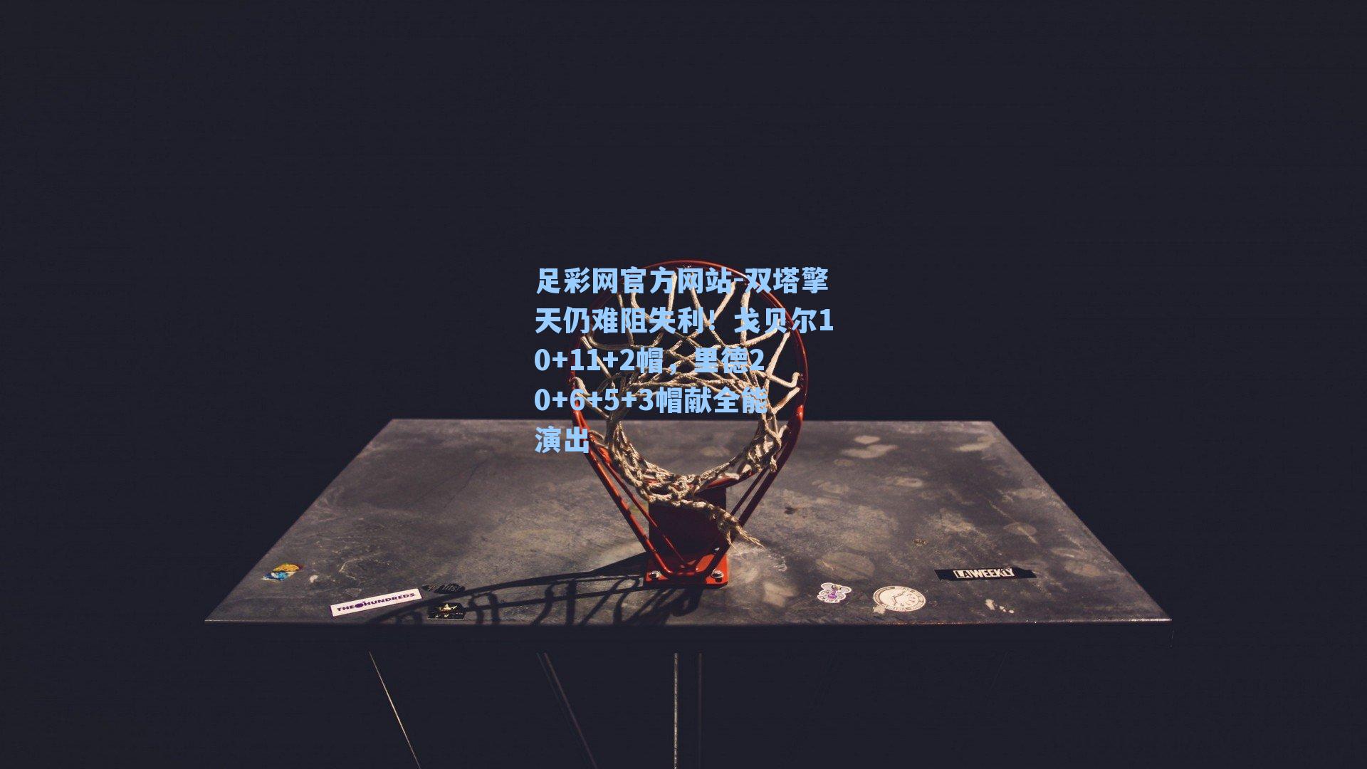 足彩网官方网站-双塔擎天仍难阻失利！戈贝尔10+11+2帽，里德20+6+5+3帽献全能演出