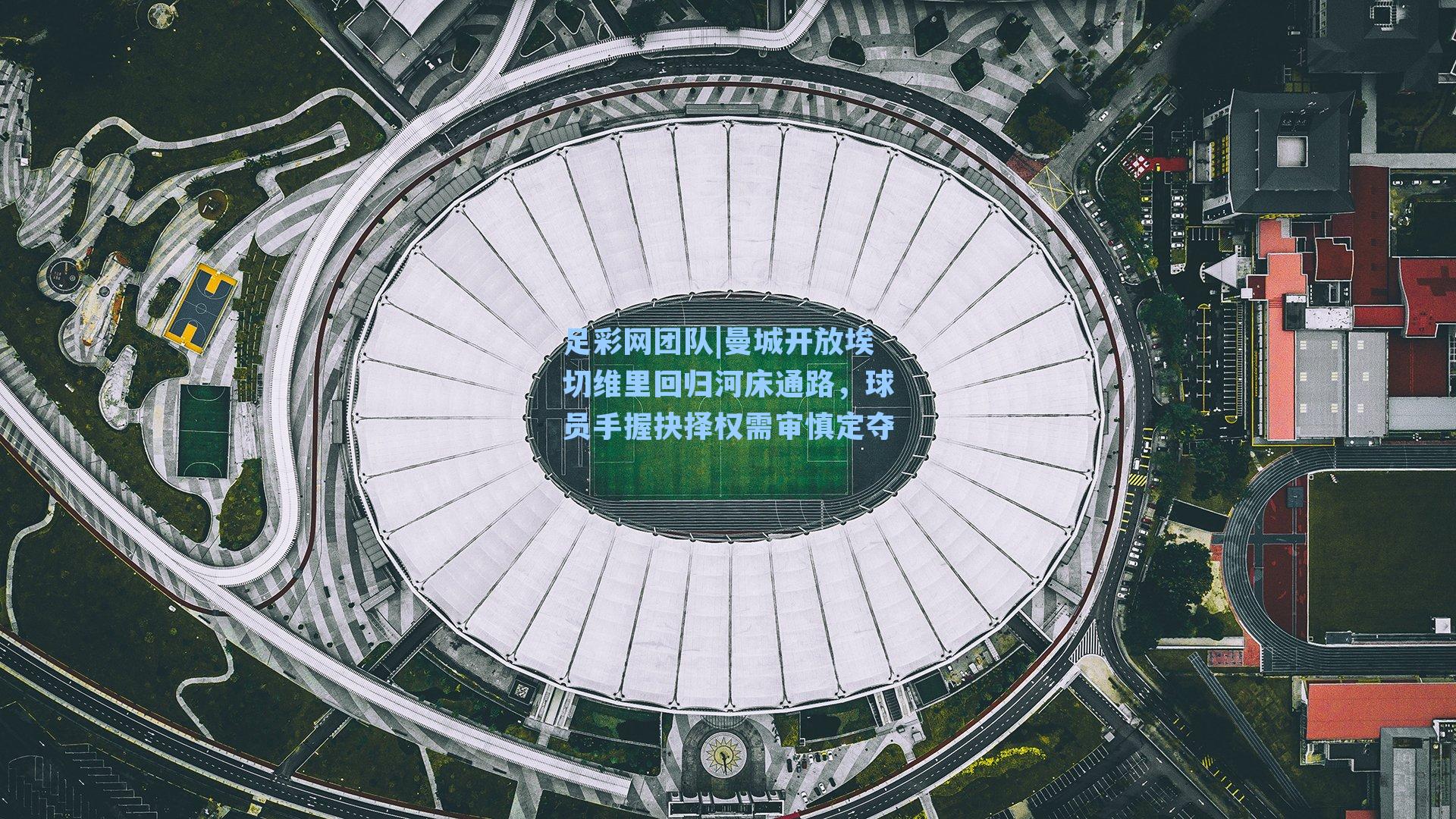 曼城开放埃切维里回归河床通路,球员手握抉择权需审慎定夺